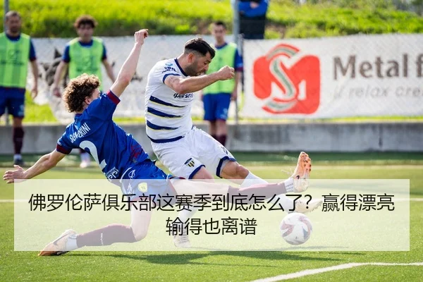 佛罗伦萨俱乐部这赛季到底怎么了？赢得漂亮输得也离谱