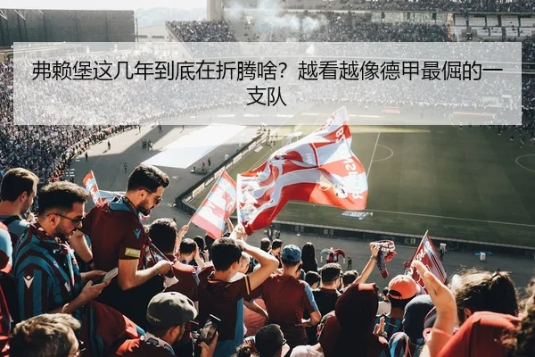弗赖堡这几年到底在折腾啥？越看越像德甲最倔的一支队