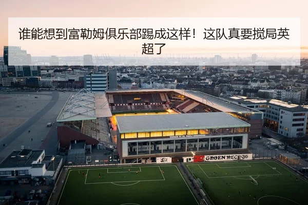谁能想到富勒姆俱乐部踢成这样！这队真要搅局英超了（leyu）