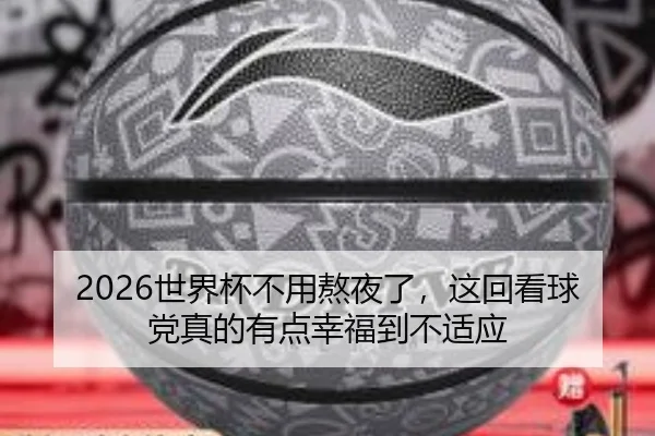 2026世界杯不用熬夜了，这回看球党真的有点幸福到不适应（leyu）