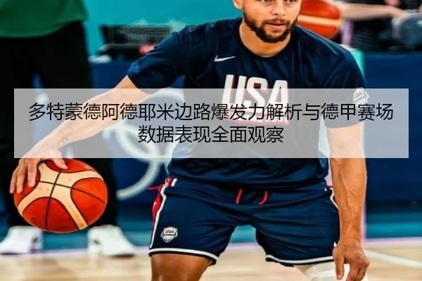 多特蒙德阿德耶米边路爆发力解析与德甲赛场数据表现全面观察（leyu）
