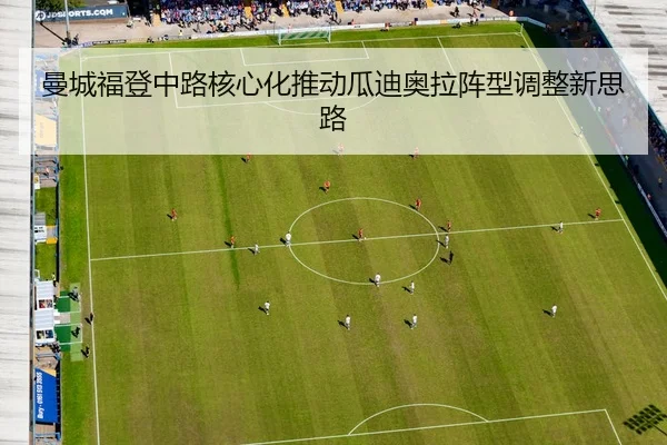 曼城福登中路核心化推动瓜迪奥拉阵型调整新思路（leyu）