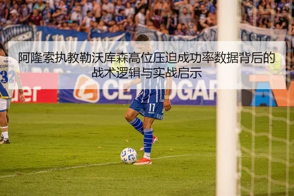 阿隆索执教勒沃库森高位压迫成功率数据背后的战术逻辑与实战启示 | leyu