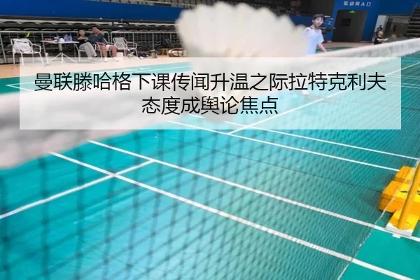 曼联滕哈格下课传闻升温之际拉特克利夫态度成舆论焦点 | leyu