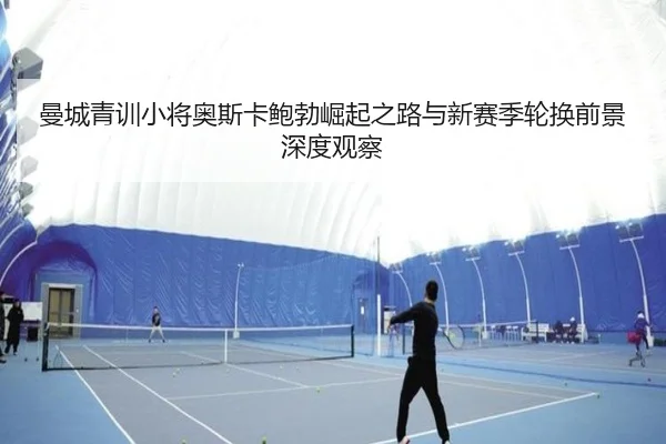 曼城青训小将奥斯卡鲍勃崛起之路与新赛季轮换前景深度观察 | leyu