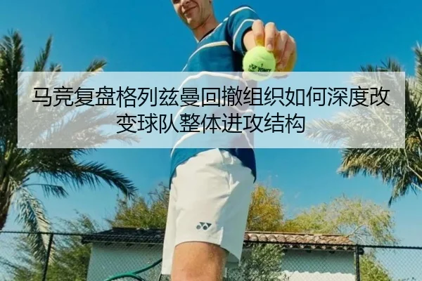 马竞复盘格列兹曼回撤组织如何深度改变球队整体进攻结构 | leyu