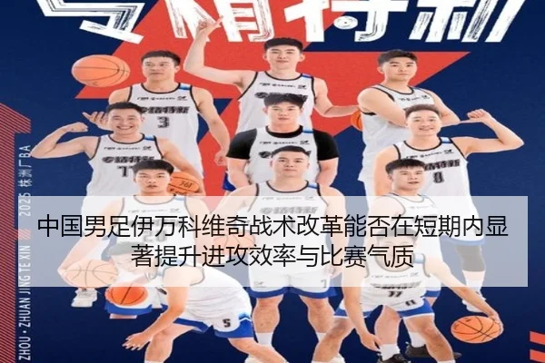 中国男足伊万科维奇战术改革能否在短期内显著提升进攻效率与比赛气质（leyu）