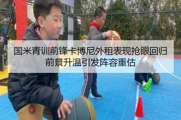 国米青训前锋卡博尼外租表现抢眼回归前景升温引发阵容重估（leyu）