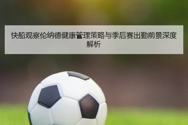 快船观察伦纳德健康管理策略与季后赛出勤前景深度解析 | leyu