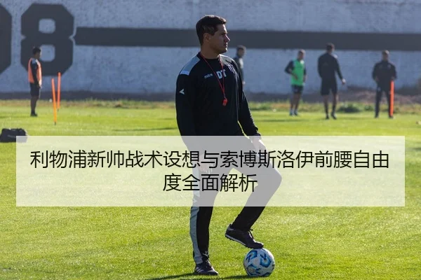 利物浦新帅战术设想与索博斯洛伊前腰自由度全面解析 | leyu