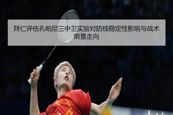拜仁评估孔帕尼三中卫实验对防线稳定性影响与战术前景走向（leyu）