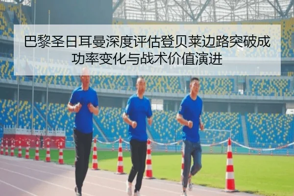 巴黎圣日耳曼深度评估登贝莱边路突破成功率变化与战术价值演进 | leyu