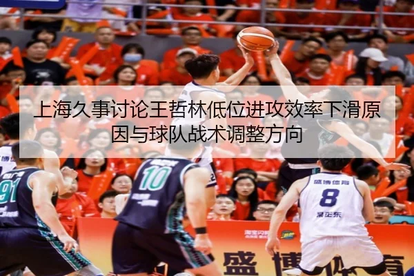 上海久事讨论王哲林低位进攻效率下滑原因与球队战术调整方向 - leyu