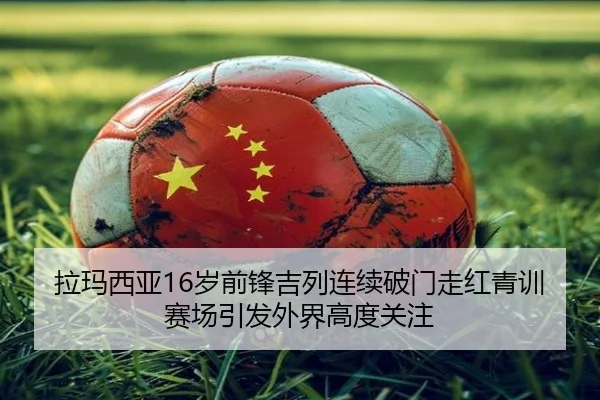 拉玛西亚16岁前锋吉列连续破门走红青训赛场引发外界高度关注 | leyu