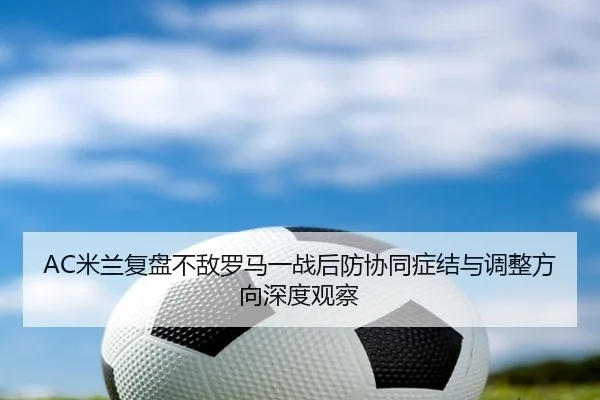 AC米兰复盘不敌罗马一战后防协同症结与调整方向深度观察 | leyu