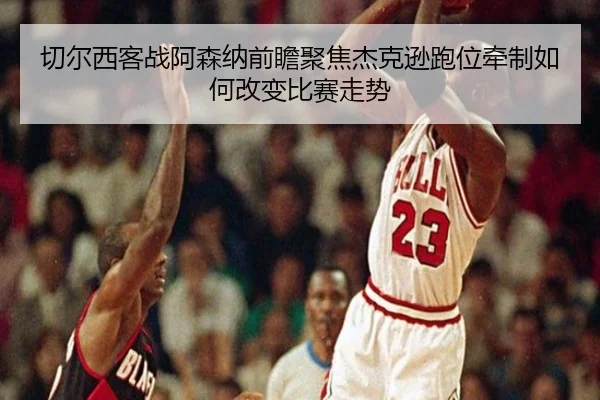 切尔西客战阿森纳前瞻聚焦杰克逊跑位牵制如何改变比赛走势 | leyu